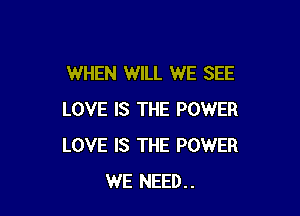 WHEN WILL WE SEE

LOVE IS THE POWER
LOVE IS THE POWER
WE NEED..