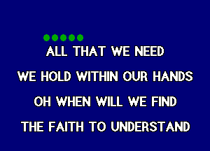 ALL THAT WE NEED
WE HOLD WITHIN OUR HANDS
0H WHEN WILL WE FIND
THE FAITH TO UNDERSTAND