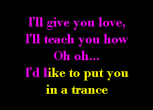 I'll give you love,
I'll teach you how
Oh oh...

I'd like to put you

in a trance l