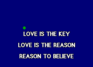 LOVE IS THE KEY
LOVE IS THE REASON
REASON TO BELIEVE