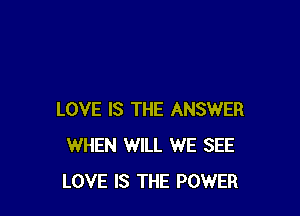 LOVE IS THE ANSWER
WHEN WILL WE SEE
LOVE IS THE POWER