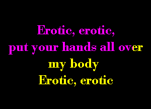 Erotic, erotic,
put your hands all over
my body
Erotic, erotic