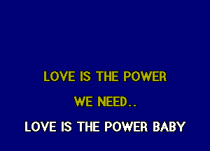 LOVE IS THE POWER
WE NEED..
LOVE IS THE POWER BABY