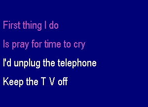 I'd unplug the telephone
Keep the T V off