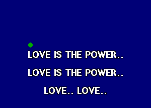 LOVE IS THE POWER
LOVE IS THE POWER
LOVE.. LOVE.