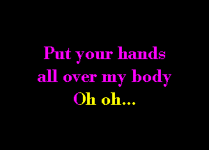 Put your hands

all over my body
Oh oh...
