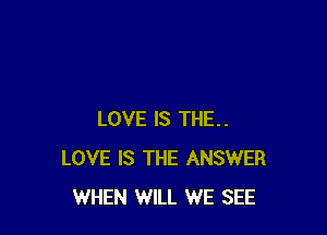 LOVE IS THE..
LOVE IS THE ANSWER
WHEN WILL WE SEE