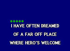 I HAVE OFTEN DREAMED
OF A FAR OFF PLACE
WHERE HERO'S WELCOME