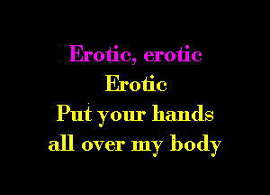 Erotic, erotic
Erotic

Put your hands

all over my body