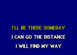 I'LL BE THERE SOMEDAY
I CAN GO THE DISTANCE
I WILL FIND MY WAY
