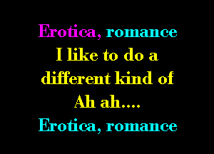 Erotica, romance

I like to do a
djjferent kind of

Eroiic-a, romance l