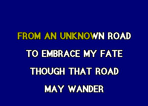 FROM AN UNKNOWN ROAD

TO EMBRACE MY FATE
THOUGH THAT ROAD
MAY WANDER
