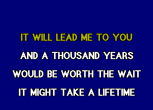 IT WILL LEAD ME TO YOU
AND A THOUSAND YEARS
WOULD BE WORTH THE WAIT
IT MIGHT TAKE A LIFETIME