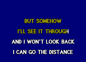 BUT SOMEHOW

I'LL SEE IT THROUGH
AND I WON'T LOOK BACK
I CAN GO THE DISTANCE