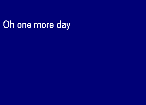 Oh one more day