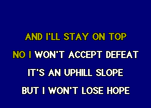 AND I'LL STAY ON TOP

NO I WON'T ACCEPT DEFEAT
IT'S AN UPHILL SLOPE
BUT I WON'T LOSE HOPE