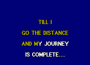 TILL I

GO THE DISTANCE
AND MY JOURNEY
IS COMPLETE...