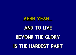 AHHH YEAH . .

AND TO LIVE
BEYOND THE GLORY
IS THE HARDEST PART