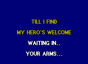 TILL I FIND

MY HERO'S WELCOME
WAITING IN..
YOUR ARMS...