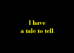 I have

a tale to tell