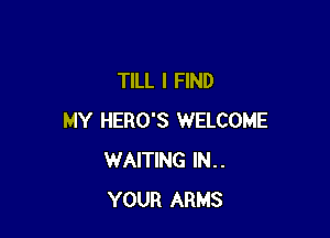 TILL I FIND

MY HERO'S WELCOME
WAITING IN..
YOUR ARMS
