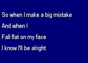 So when I make a big mistake
And when I

Fall Hat on my face

I know I'll be alright