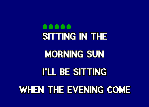 SITTING IN THE

MORNING SUN
I'LL BE SITTING
WHEN THE EVENING COME