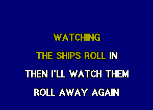 WATCHING

THE SHIPS ROLL IN
THEN I'LL WATCH THEM
ROLL AWAY AGAIN