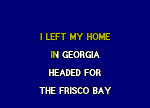l LEFT MY HOME

IN GEORGIA
HEADED FOR
THE FRISCO BAY