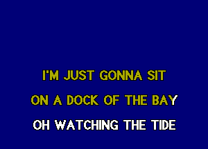I'M JUST GONNA SIT
ON A DOCK OF THE BAY
0H WATCHING THE TIDE