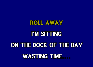 ROLL AWAY

I'M SITTING
ON THE DOCK OF THE BAY
WASTING TIME....