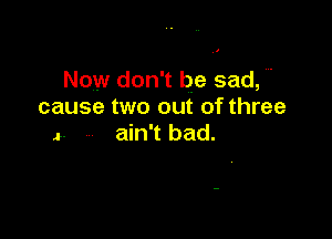 Now don't be sad,
cause two out of three

- ain't bad.