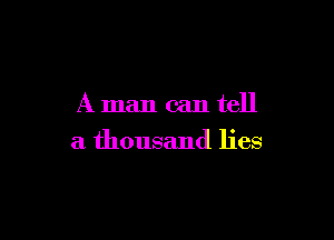 A man can tell

a thousand lies