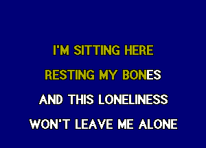 I'M SITTING HERE

RESTING MY BONES
AND THIS LONELINESS
WON'T LEAVE ME ALONE