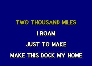 TWO THOUSAND MILES

I ROAM
JUST TO MAKE
MAKE THIS DOCK MY HOME