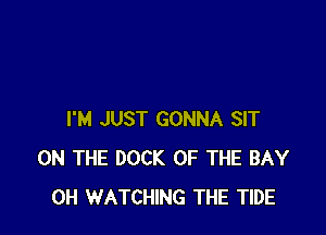 I'M JUST GONNA SIT
ON THE DOCK OF THE BAY
0H WATCHING THE TIDE