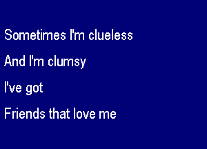Sometimes I'm clueless

And I'm clumsy

I've got

Friends that love me