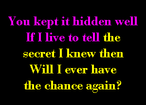 You kept it hidden well
If I live to tell the
secret I knew then
W ill I ever have

the chance again?