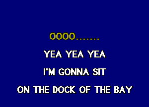 0000 .......

YEA YEA YEA
I'M GONNA SIT
ON THE DOCK OF THE BAY