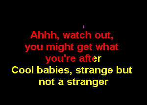 Ahhh, watch out,
you might get what

you're after
Cool babies, strange but
not a stranger