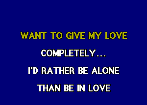 WANT TO GIVE MY LOVE

COMPLETELY . . .
I'D RATHER BE ALONE
THAN BE IN LOVE