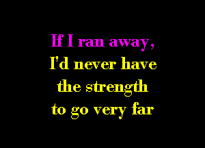 If I ran away,
I'd never have

the strength

to go very far