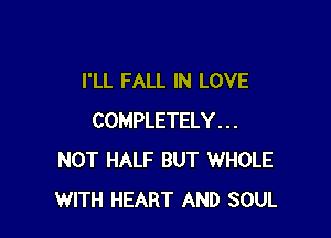 I'LL FALL IN LOVE

COMPLETELY . . .
NOT HALF BUT WHOLE
WITH HEART AND SOUL