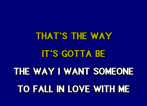 THAT'S THE WAY

IT'S GOTTA BE
THE WAY I WANT SOMEONE
TO FALL IN LOVE WITH ME