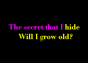 The secret that I hide

W ill I grow old?