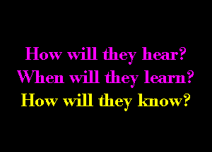 How will they hear?
When will they learn?
How will they know?