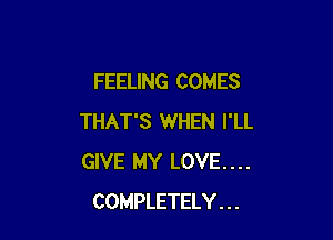 FEELING COMES

THAT'S WHEN I'LL
GIVE MY LOVE....
COMPLETELY . . .