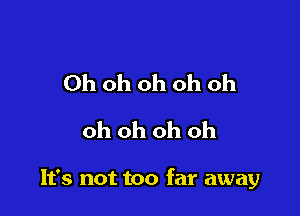 Oh oh oh oh oh
oh oh oh oh

It's not too far away