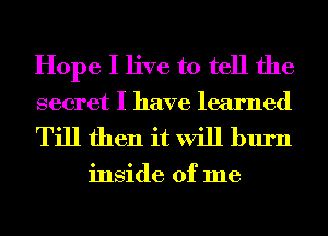 Hope I live to tell the
secret I have learned

Till then it will burn

inside of me
