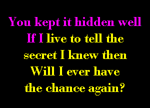 You kept it hidden well
If I live to tell the
secret I knew then
W ill I ever have

the chance again?